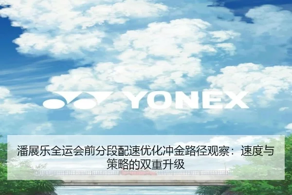 潘展乐全运会前分段配速优化冲金路径观察：速度与策略的双重升级