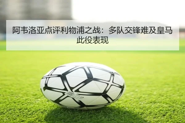阿韦洛亚点评利物浦之战：多队交锋难及皇马此役表现